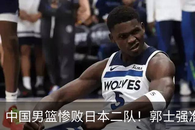 中国男篮惨败日本二队！郭士强准备不足+战术落后，轻敌酿成惨案