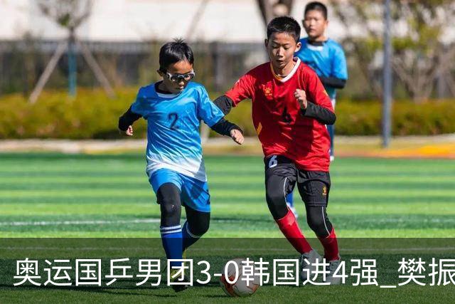 奥运国乒男团3-0韩国进4强 樊振东王楚钦各丢1局